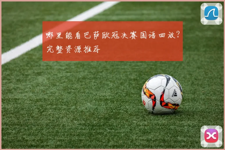 哪里能看巴萨欧冠决赛国语回放?完整资源推荐