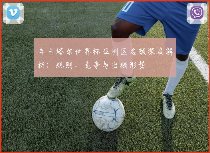 年卡塔尔世界杯亚洲区名额深度解析：规则、竞争与出线形势