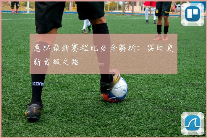 意杯最新赛程比分全解析:实时更新晋级之路