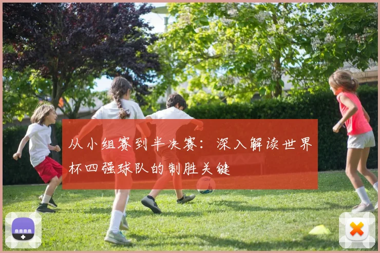 从小组赛到半决赛：深入解读世界杯四强球队的制胜关键