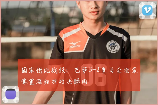 国家德比战报：巴萨3-2皇马全场录像重温经典对决瞬间