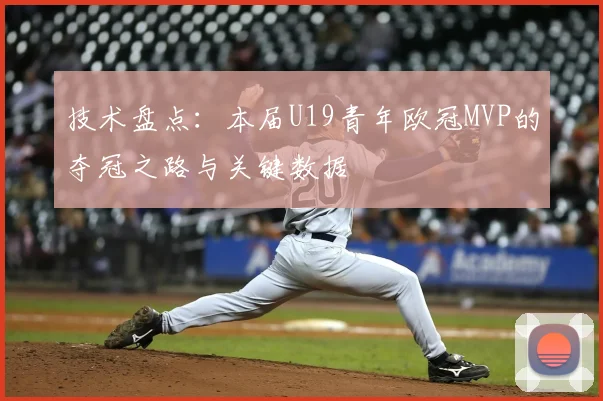 技术盘点：本届U19青年欧冠MVP的夺冠之路与关键数据