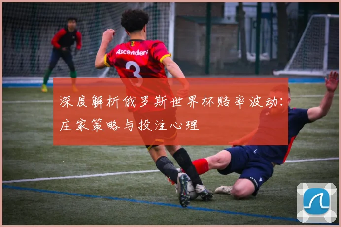 深度解析俄罗斯世界杯赔率波动：庄家策略与投注心理