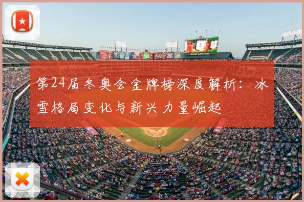 第24届冬奥会金牌榜深度解析：冰雪格局变化与新兴力量崛起