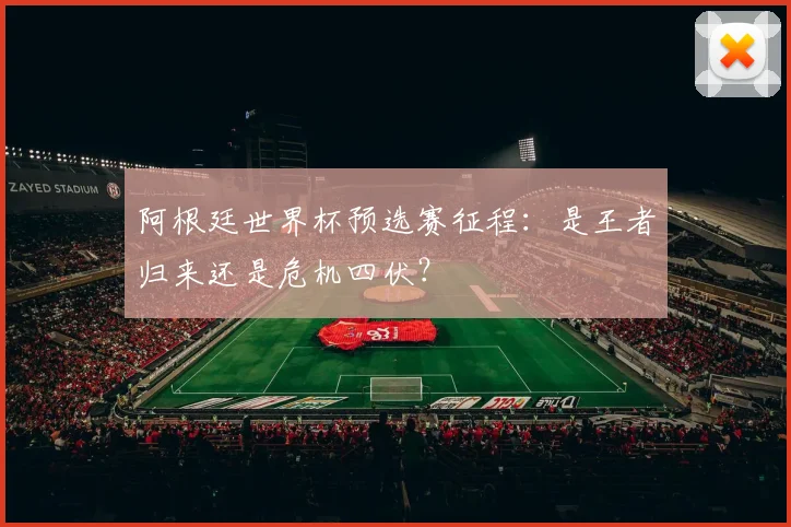 阿根廷世界杯预选赛征程：是王者归来还是危机四伏？