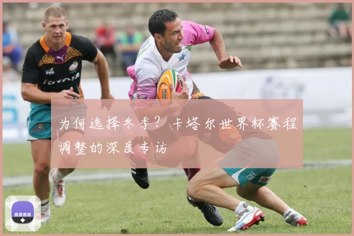 为何选择冬季？卡塔尔世界杯赛程调整的深度专访