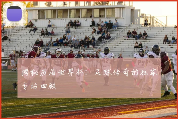 揭秘历届世界杯：足球传奇的独家专访回顾