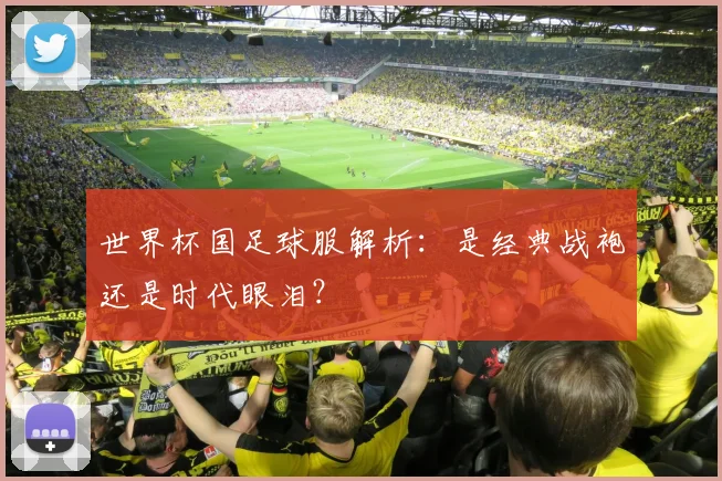 世界杯国足球服解析：是经典战袍还是时代眼泪？