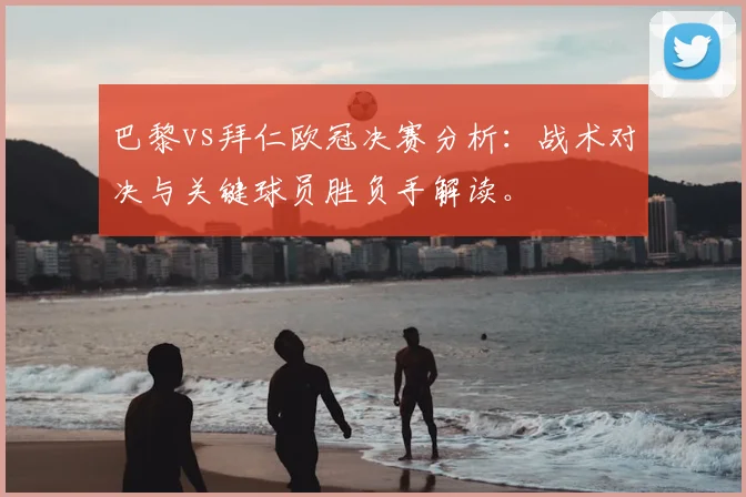 巴黎vs拜仁欧冠决赛分析：战术对决与关键球员胜负手解读。