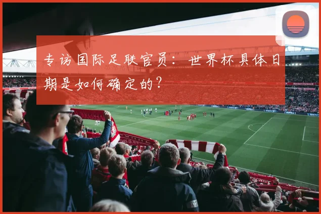 专访国际足联官员：世界杯具体日期是如何确定的？