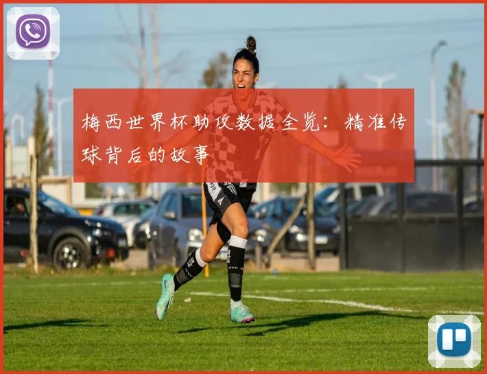 梅西世界杯助攻数据全览：精准传球背后的故事