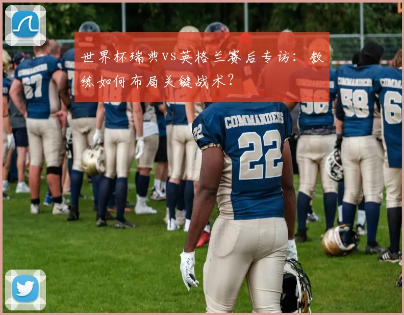 世界杯瑞典vs英格兰赛后专访：教练如何布局关键战术？