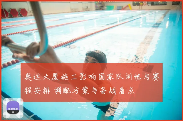 奥运大厦施工影响国家队训练与赛程安排 调配方案与备战看点