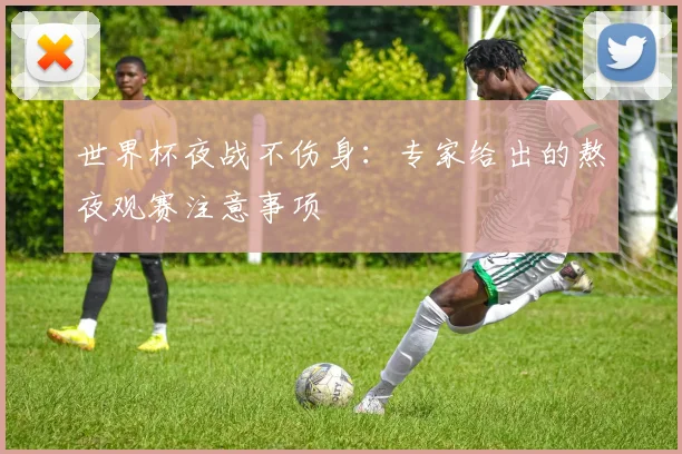 世界杯夜战不伤身：专家给出的熬夜观赛注意事项