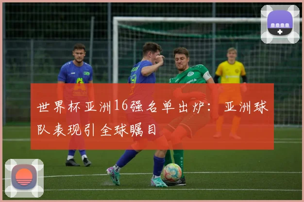 世界杯亚洲16强名单出炉：亚洲球队表现引全球瞩目