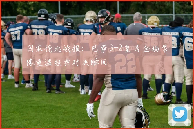 国家德比战报：巴萨3-2皇马全场录像重温经典对决瞬间