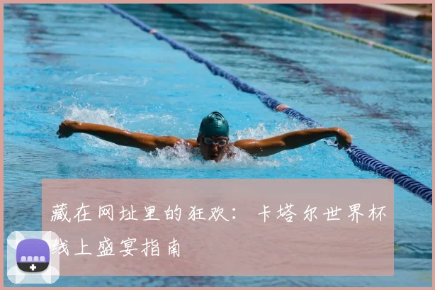 藏在网址里的狂欢：卡塔尔世界杯线上盛宴指南