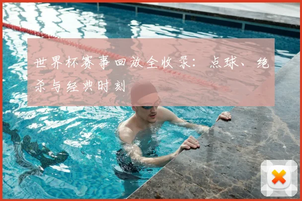 世界杯赛事回放全收录：点球、绝杀与经典时刻