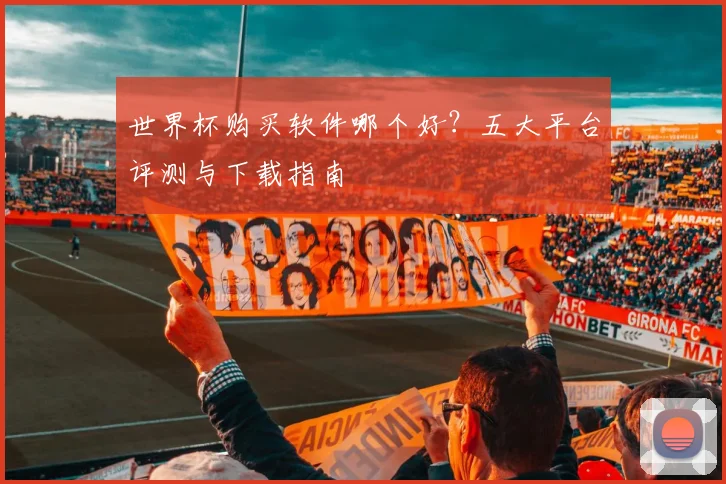世界杯购买软件哪个好?五大平台评测与下载指南