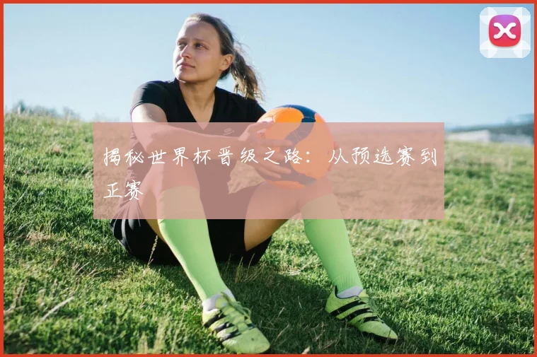 揭秘世界杯晋级之路：从预选赛到正赛