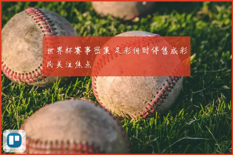 世界杯赛事密集 足彩何时停售成彩民关注焦点