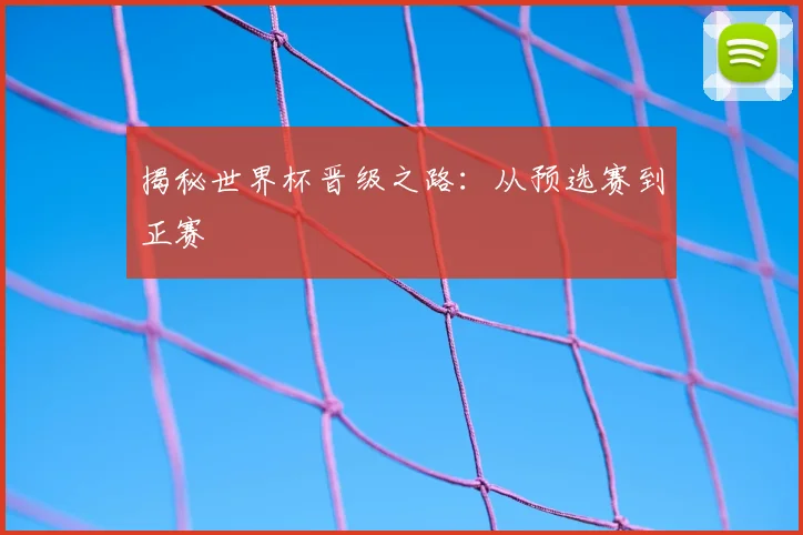 揭秘世界杯晋级之路：从预选赛到正赛