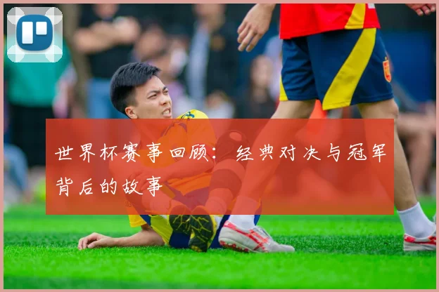 世界杯赛事回顾：经典对决与冠军背后的故事