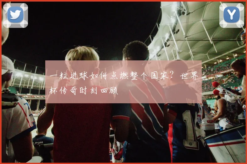 一粒进球如何点燃整个国家？世界杯传奇时刻回顾