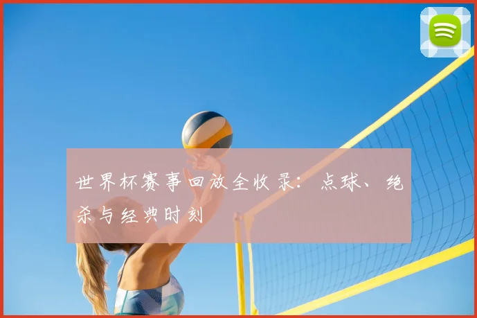 世界杯赛事回放全收录：点球、绝杀与经典时刻