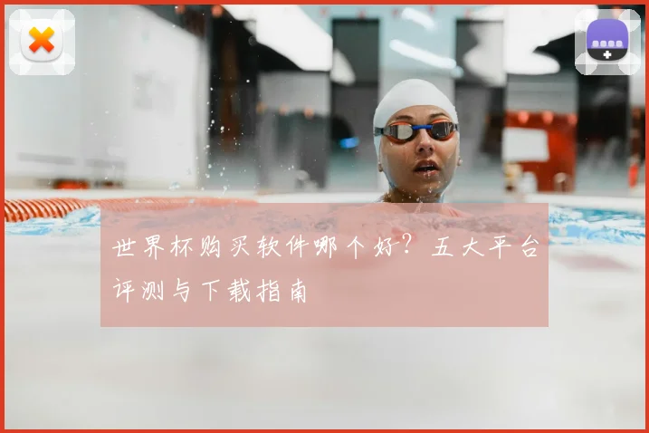 世界杯购买软件哪个好?五大平台评测与下载指南