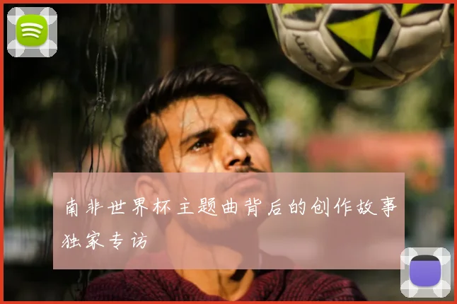 南非世界杯主题曲背后的创作故事独家专访