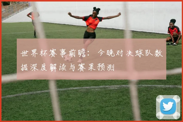 世界杯赛事前瞻：今晚对决球队数据深度解读与赛果预测