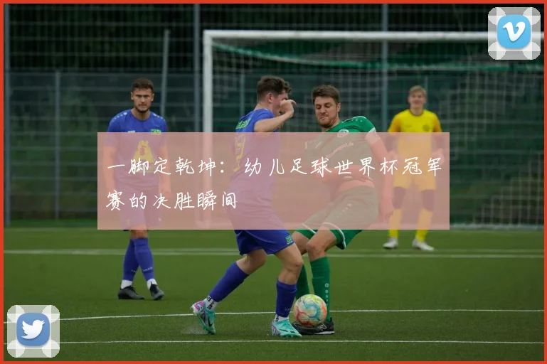 一脚定乾坤：幼儿足球世界杯冠军赛的决胜瞬间