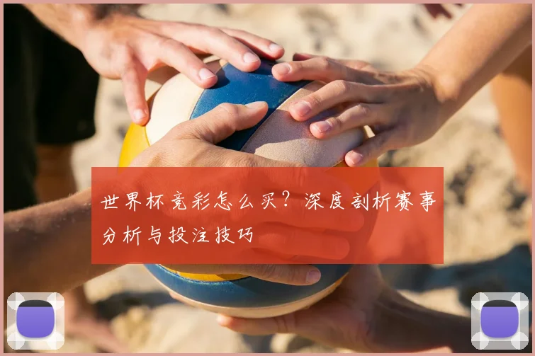 世界杯竞彩怎么买？深度剖析赛事分析与投注技巧