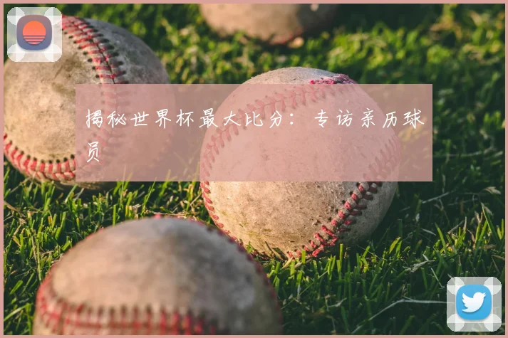 揭秘世界杯最大比分：专访亲历球员