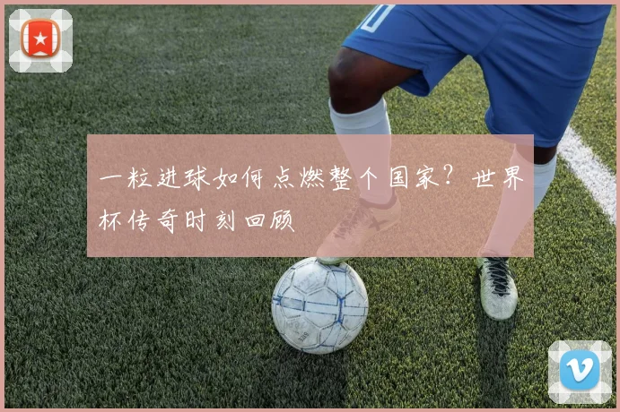 一粒进球如何点燃整个国家？世界杯传奇时刻回顾