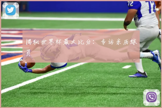 揭秘世界杯最大比分：专访亲历球员