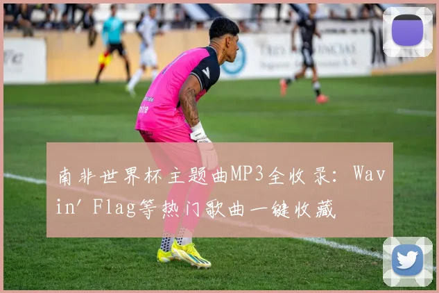 南非世界杯主题曲MP3全收录：Wavin' Flag等热门歌曲一键收藏