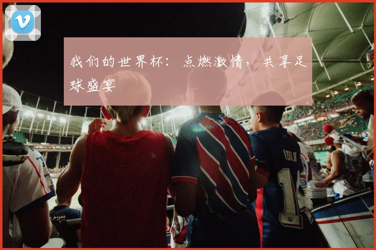 我们的世界杯：点燃激情，共享足球盛宴