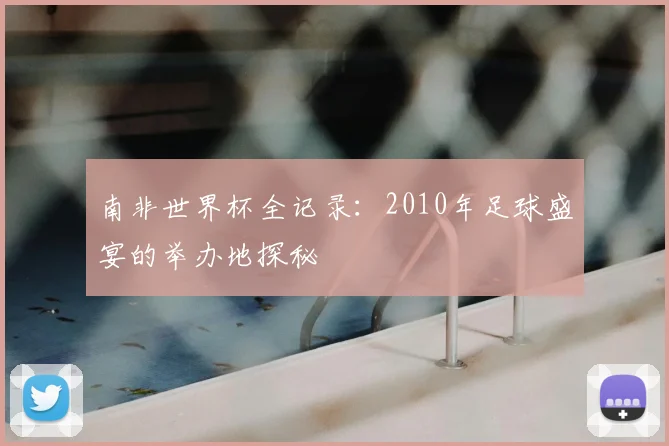 南非世界杯全记录：2010年足球盛宴的举办地探秘