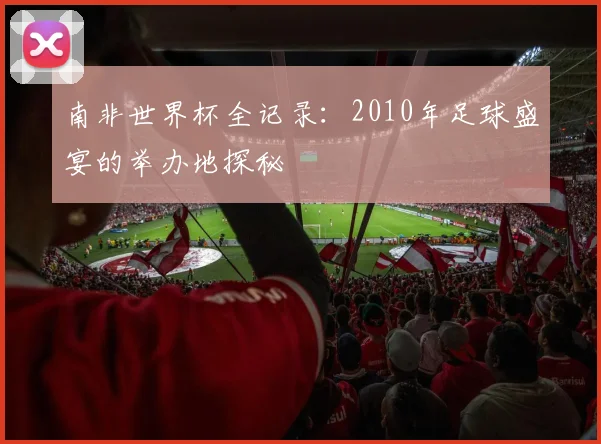 南非世界杯全记录：2010年足球盛宴的举办地探秘